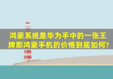 鸿蒙系统是华为手中的一张王牌,那鸿蒙手机的价格到底如何?