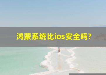 鸿蒙系统比ios安全吗?