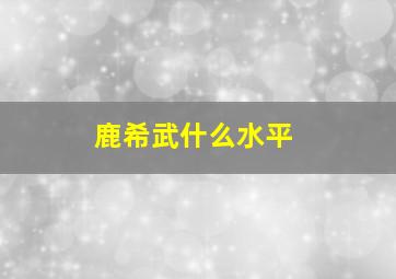 鹿希武什么水平