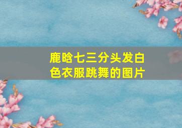 鹿晗七三分头发白色衣服跳舞的图片