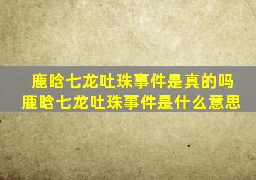 鹿晗七龙吐珠事件是真的吗鹿晗七龙吐珠事件是什么意思