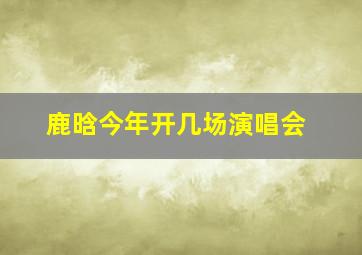 鹿晗今年开几场演唱会