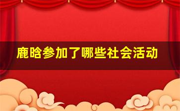 鹿晗参加了哪些社会活动