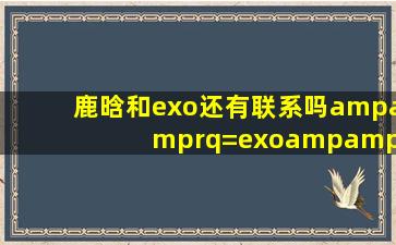 鹿晗和exo还有联系吗&rq=exo&sa=brs