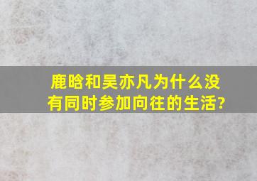 鹿晗和吴亦凡为什么没有同时参加《向往的生活》?