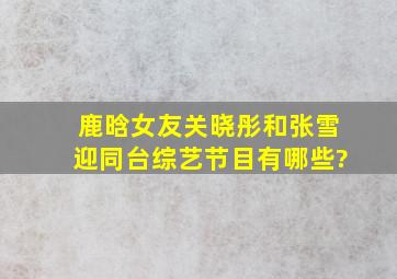 鹿晗女友关晓彤和张雪迎同台综艺节目有哪些?