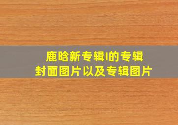 鹿晗新专辑《I》的专辑封面图片以及专辑图片