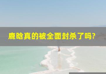 鹿晗真的被全面封杀了吗?