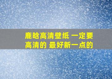 鹿晗高清壁纸 一定要高清的 最好新一点的