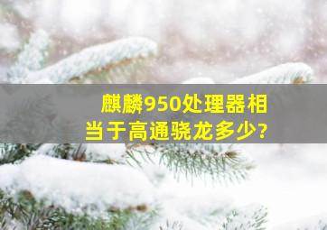 麒麟950处理器相当于高通骁龙多少?