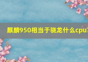 麒麟950相当于骁龙什么cpu?