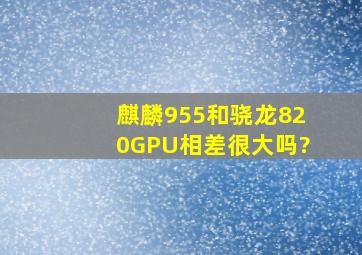 麒麟955和骁龙820GPU相差很大吗?