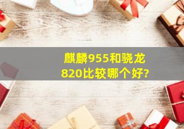 麒麟955和骁龙820比较哪个好?