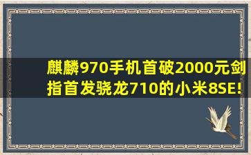 麒麟970手机首破2000元,剑指首发骁龙710的小米8SE! 