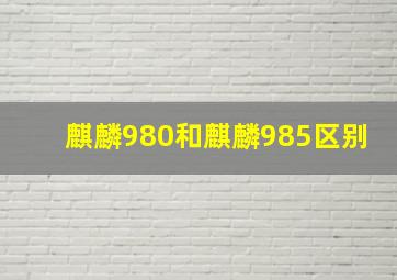 麒麟980和麒麟985区别