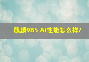 麒麟985 AI性能怎么样?