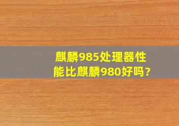 麒麟985处理器性能比麒麟980好吗?