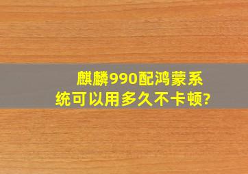 麒麟990配鸿蒙系统可以用多久不卡顿?