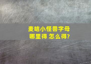 麦咭小怪兽字母哪里得 怎么得?