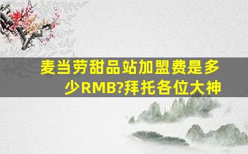 麦当劳甜品站加盟费是多少RMB?拜托各位大神