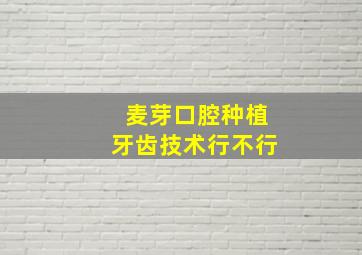 麦芽口腔种植牙齿技术行不行