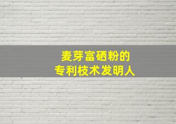 麦芽富硒粉的专利枝术发明人