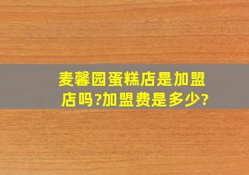 麦馨园蛋糕店是加盟店吗?加盟费是多少?