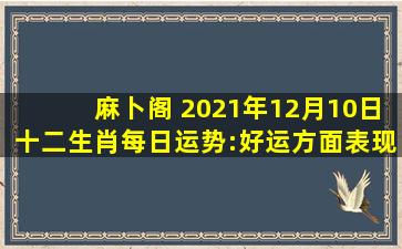 麻卜阁 2021年12月10日十二生肖每日运势:好运方面表现一般