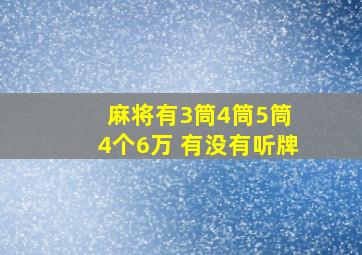 麻将有3筒4筒5筒 4个6万 有没有听牌