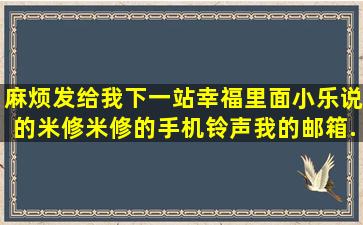 麻烦发给我下一站幸福里面小乐说的米修米修的手机铃声,我的邮箱...