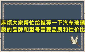 麻烦大家帮忙给推荐一下汽车玻璃膜的品牌和型号,需要品质和性价比...