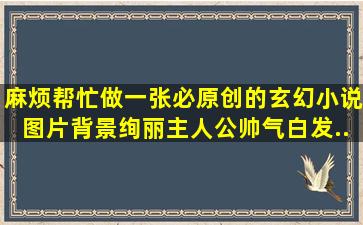 麻烦帮忙做一张必原创的玄幻小说图片、背景绚丽、主人公帅气、白发...