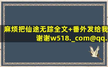 麻烦把仙途无踪全文+番外发给我,谢谢w518._com@qq.com