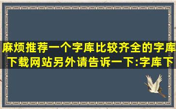 麻烦推荐一个字库比较齐全的字库下载网站,另外请告诉一下:字库下载...