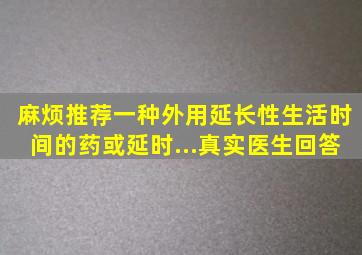 麻烦推荐一种外用延长性生活时间的药或延时...真实医生回答