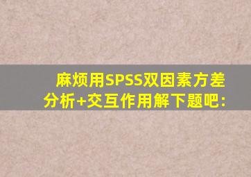 麻烦用SPSS双因素方差分析+交互作用解下题吧: