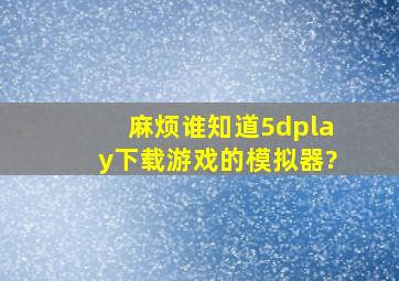 麻烦谁知道5dplay下载游戏的模拟器?