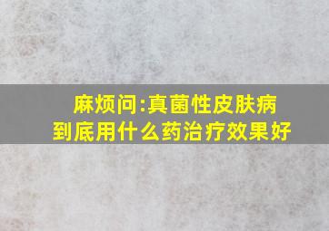 麻烦问:真菌性皮肤病到底用什么药治疗效果好