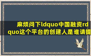 麻烦问下“中国融资”这个平台的创建人是谁(请提供参考呀。