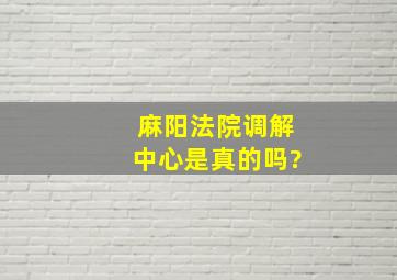 麻阳法院调解中心是真的吗?