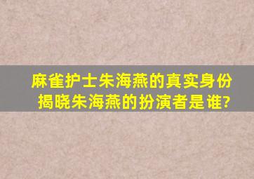 麻雀护士朱海燕的真实身份揭晓,朱海燕的扮演者是谁?