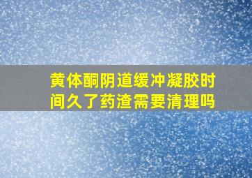 黄体酮阴道缓冲凝胶,时间久了药渣需要清理吗