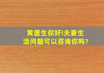 黄医生,你好!夫妻生活问题可以咨询你吗?