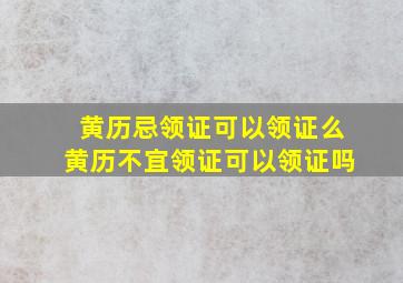 黄历忌领证可以领证么,黄历不宜领证可以领证吗