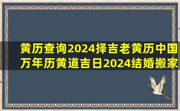 黄历查询2024,择吉老黄历,中国万年历黄道吉日,2024结婚搬家吉日