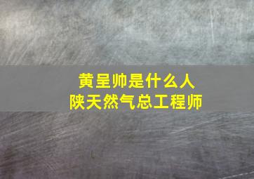 黄呈帅是什么人(陕天然气总工程师