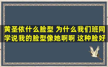 黄圣依什么脸型 为什么我们班同学说我的脸型像她啊啊 这种脸好不...