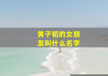 黄子韬的女朋友叫什么名字