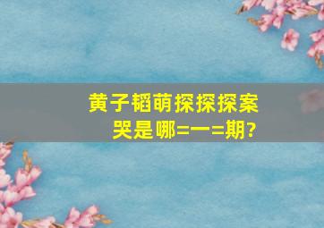 黄子韬萌探探探案哭是哪=一=期?