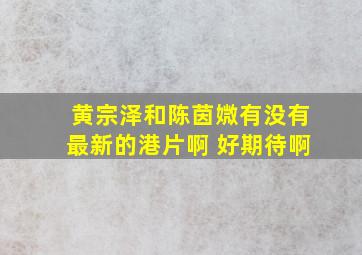 黄宗泽和陈茵媺有没有最新的港片啊 好期待啊